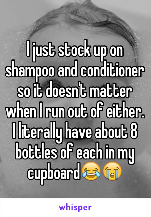 I just stock up on shampoo and conditioner so it doesn't matter when I run out of either. I literally have about 8 bottles of each in my cupboard😂😭