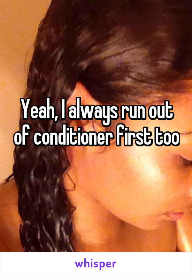 Yeah, I always run out of conditioner first too 