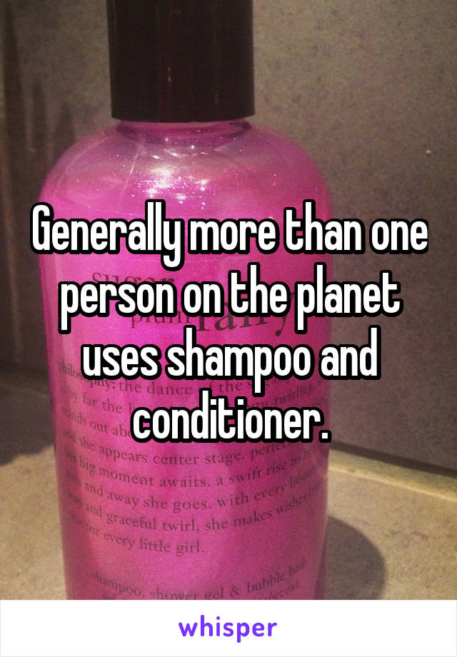 Generally more than one person on the planet uses shampoo and conditioner.