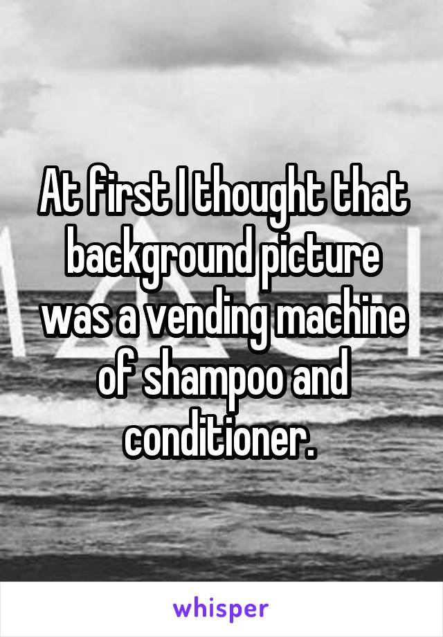 At first I thought that background picture was a vending machine of shampoo and conditioner. 