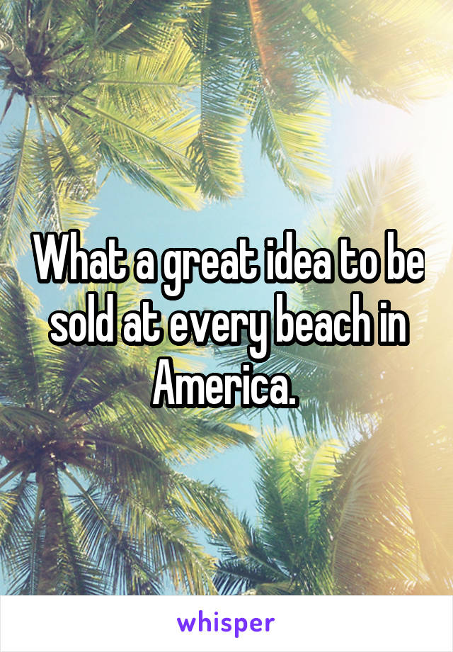 What a great idea to be sold at every beach in America. 