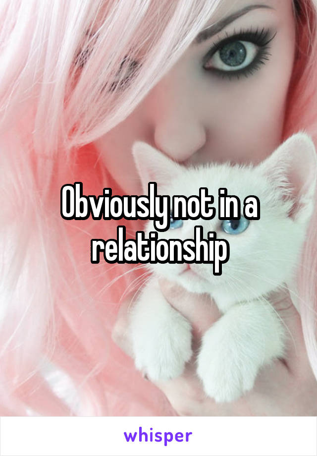 Obviously not in a relationship