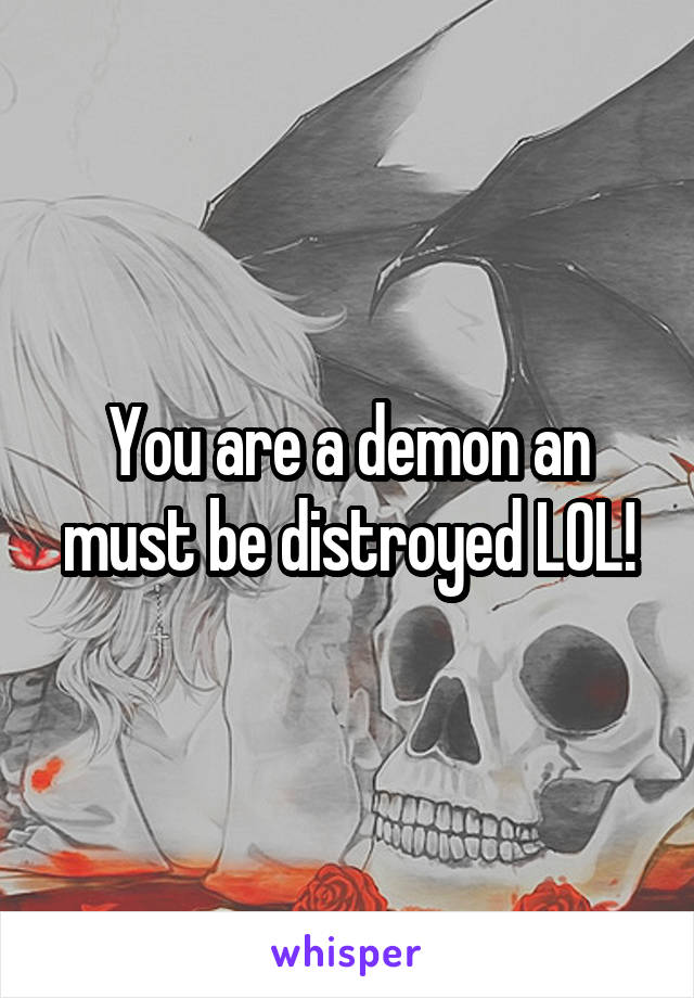 You are a demon an must be distroyed LOL!