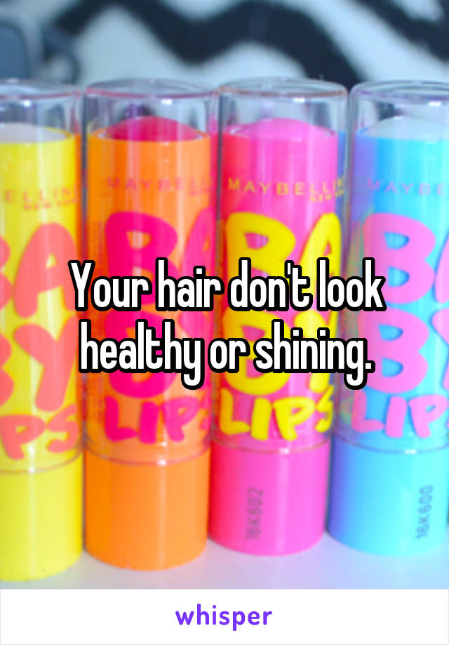 Your hair don't look healthy or shining.