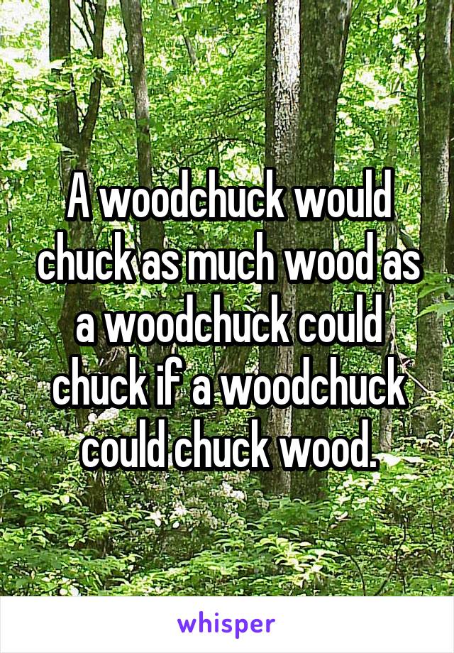 A woodchuck would chuck as much wood as a woodchuck could chuck if a woodchuck could chuck wood.
