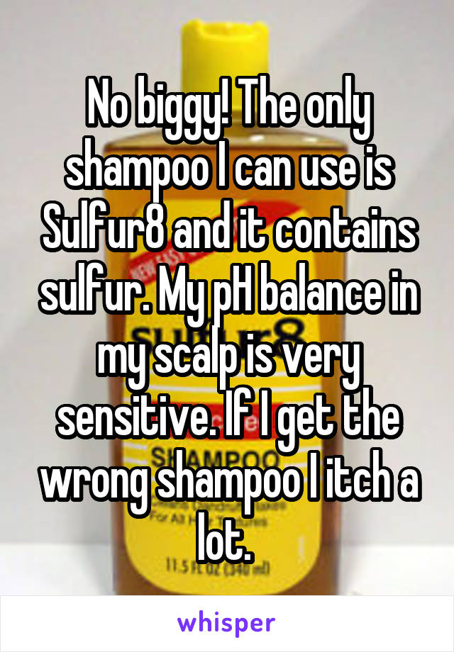 No biggy! The only shampoo I can use is Sulfur8 and it contains sulfur. My pH balance in my scalp is very sensitive. If I get the wrong shampoo I itch a lot. 