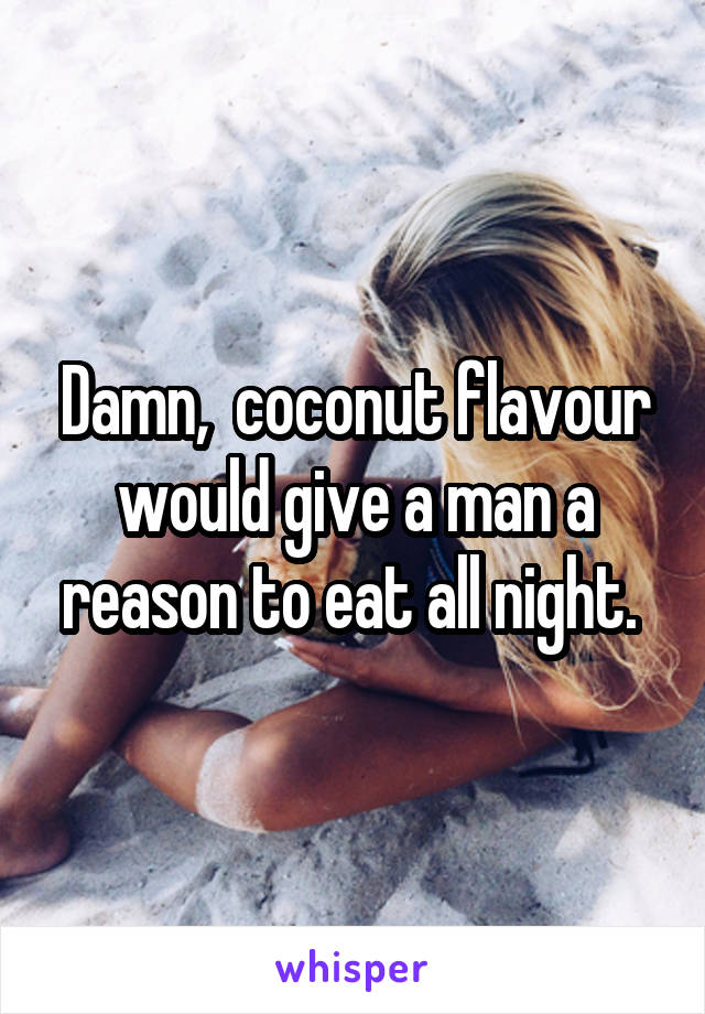 Damn,  coconut flavour would give a man a reason to eat all night. 