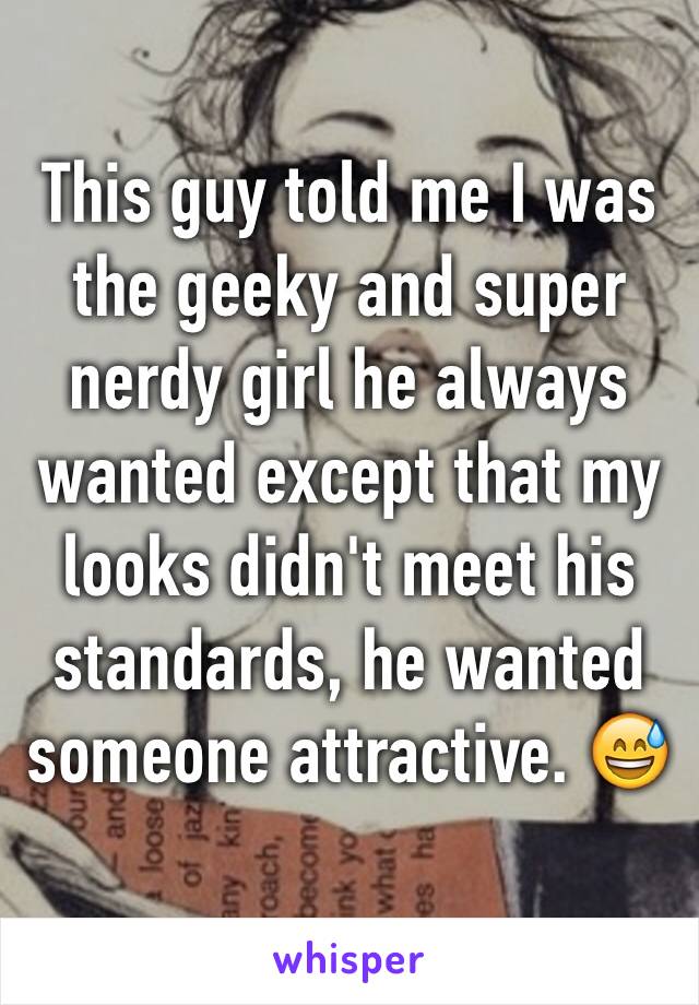 This guy told me I was the geeky and super nerdy girl he always wanted except that my looks didn't meet his standards, he wanted someone attractive. 😅