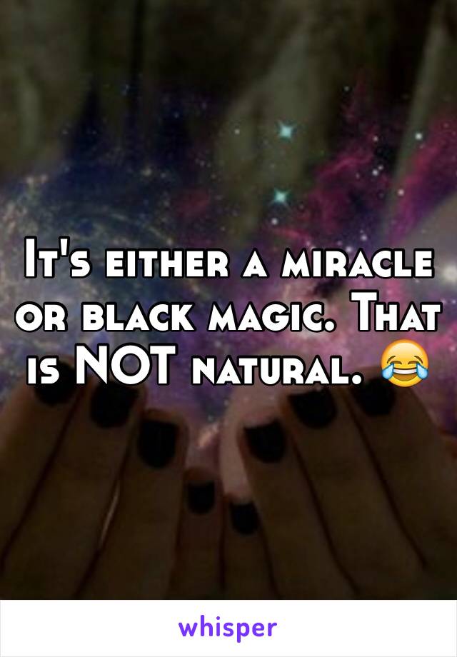 It's either a miracle or black magic. That is NOT natural. 😂