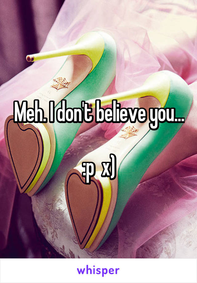 Meh. I don't believe you... 
:p  x)