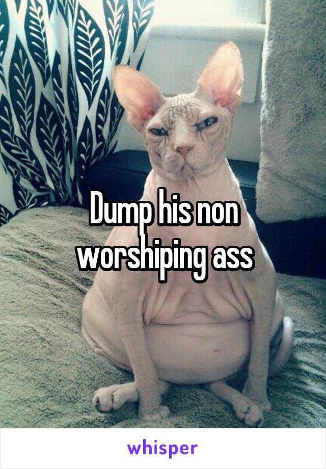 Dump his non worshiping ass