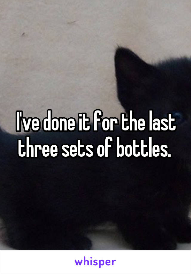 I've done it for the last three sets of bottles. 