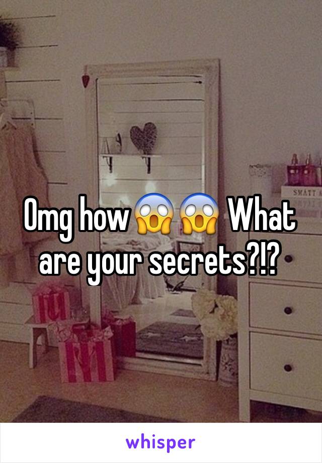 Omg how😱😱 What are your secrets?!?