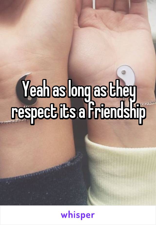 Yeah as long as they respect its a friendship 