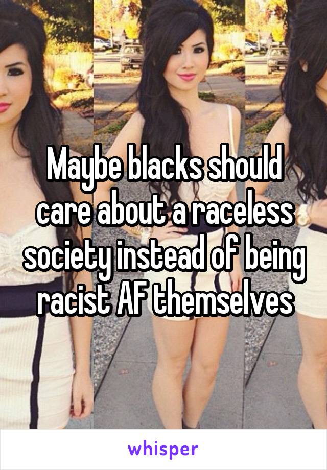 Maybe blacks should care about a raceless society instead of being racist AF themselves