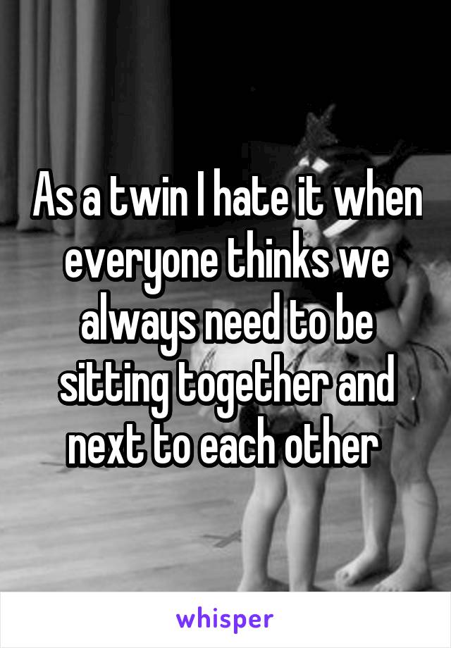 As a twin I hate it when everyone thinks we always need to be sitting together and next to each other 