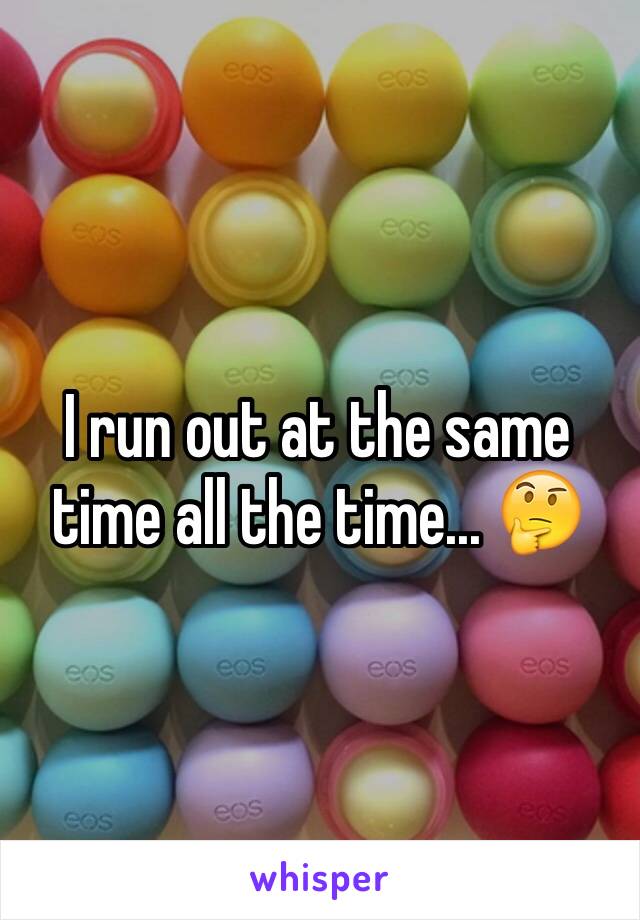 I run out at the same time all the time... 🤔