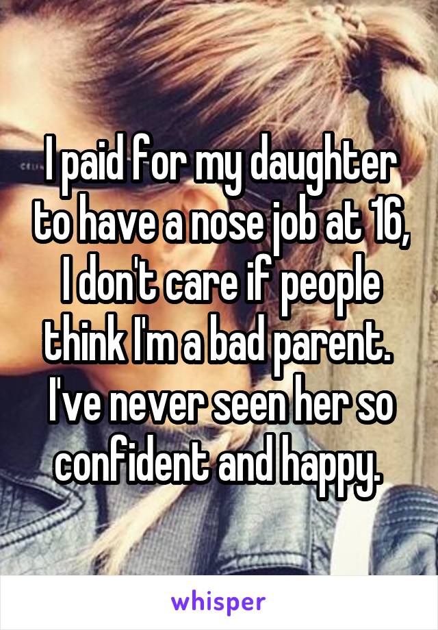 I paid for my daughter to have a nose job at 16, I don't care if people think I'm a bad parent. 
I've never seen her so confident and happy. 