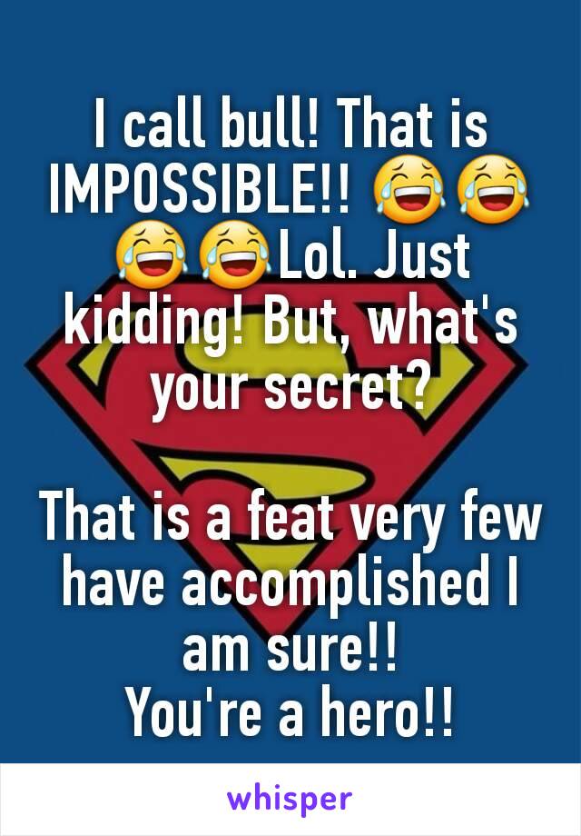 I call bull! That is IMPOSSIBLE!! 😂😂😂😂Lol. Just kidding! But, what's your secret?

That is a feat very few have accomplished I am sure!!
You're a hero!!