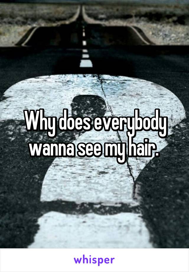 Why does everybody wanna see my hair. 