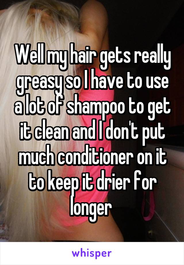 Well my hair gets really greasy so I have to use a lot of shampoo to get it clean and I don't put much conditioner on it to keep it drier for longer 