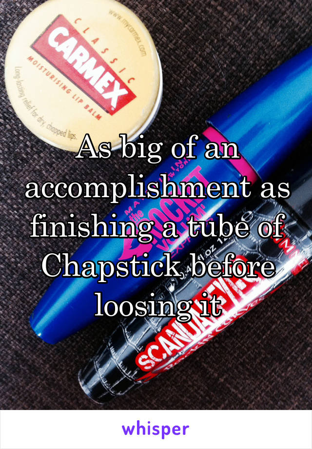 As big of an accomplishment as finishing a tube of Chapstick before loosing it