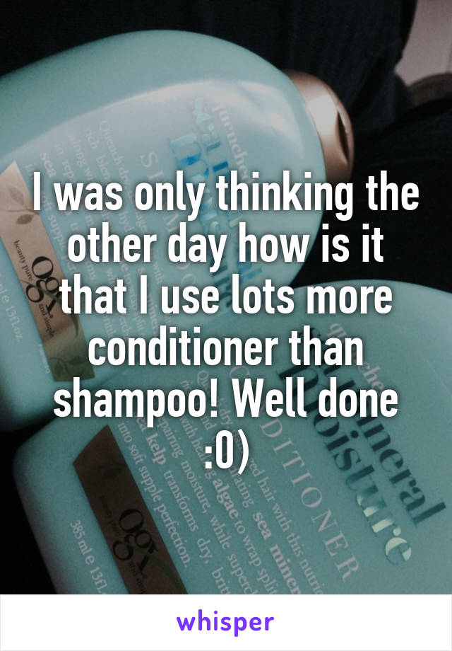 I was only thinking the other day how is it that I use lots more conditioner than shampoo! Well done :0)