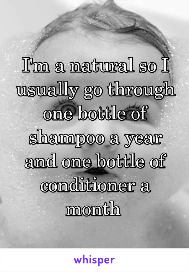 I'm a natural so I usually go through one bottle of shampoo a year and one bottle of conditioner a month 