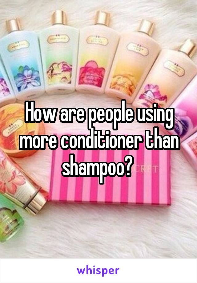 How are people using more conditioner than shampoo? 