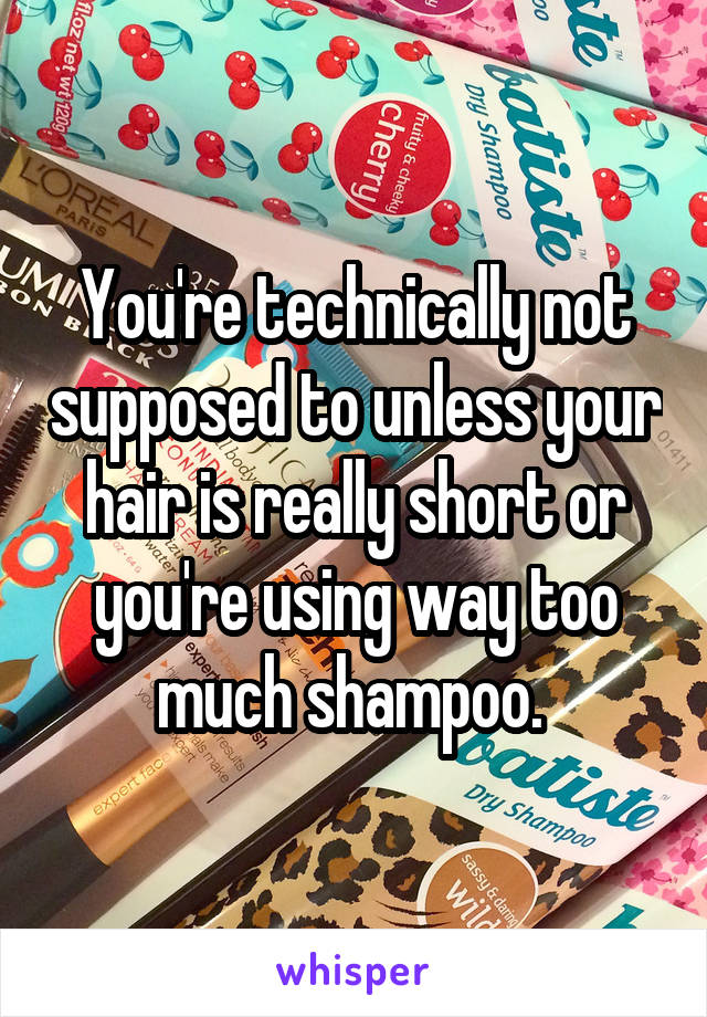 You're technically not supposed to unless your hair is really short or you're using way too much shampoo. 