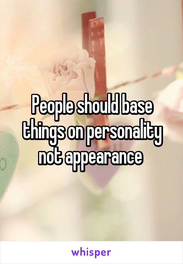 People should base things on personality not appearance 