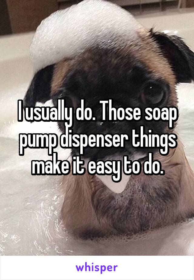 I usually do. Those soap pump dispenser things make it easy to do.