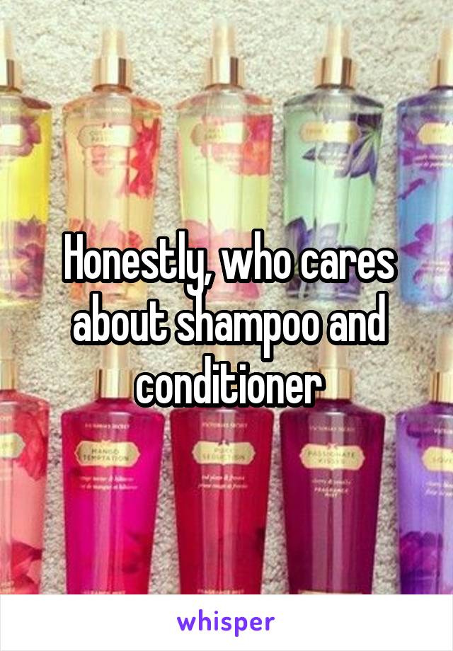 Honestly, who cares about shampoo and conditioner