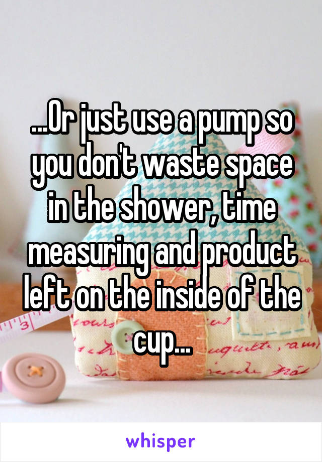 ...Or just use a pump so you don't waste space in the shower, time measuring and product left on the inside of the cup...