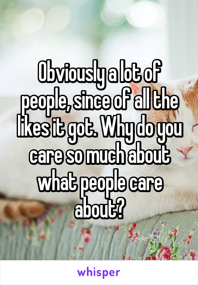 Obviously a lot of people, since of all the likes it got. Why do you care so much about what people care about?