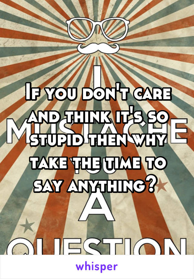 If you don't care and think it's so stupid then why take the time to say anything? 