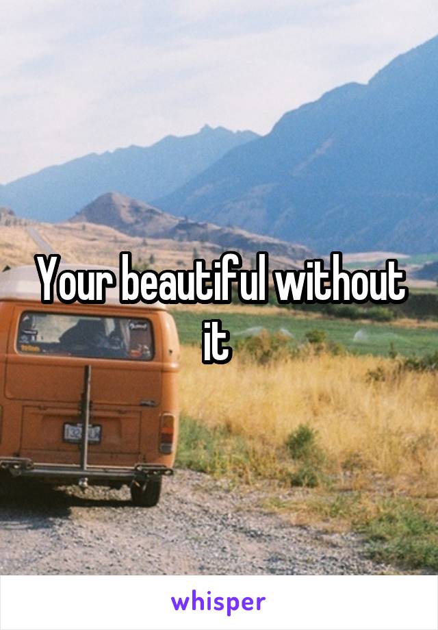 Your beautiful without it 