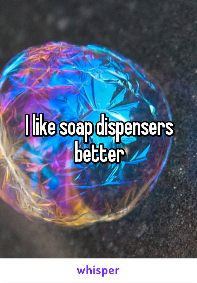 I like soap dispensers better