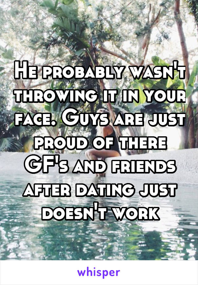 He probably wasn't throwing it in your face. Guys are just proud of there GF's and friends after dating just doesn't work