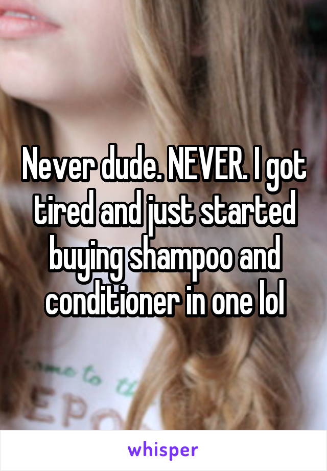 Never dude. NEVER. I got tired and just started buying shampoo and conditioner in one lol