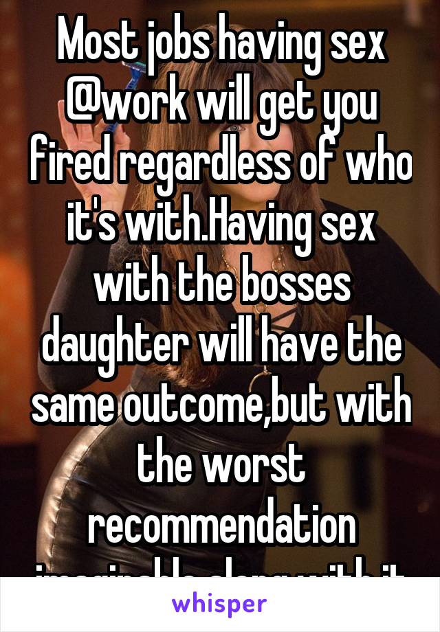 Most jobs having sex @work will get you fired regardless of who it's with.Having sex with the bosses daughter will have the same outcome,but with the worst recommendation imaginable along with it