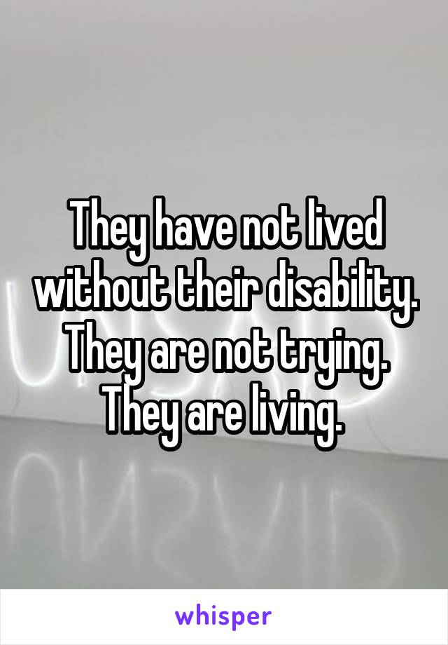 They have not lived without their disability. They are not trying. They are living. 