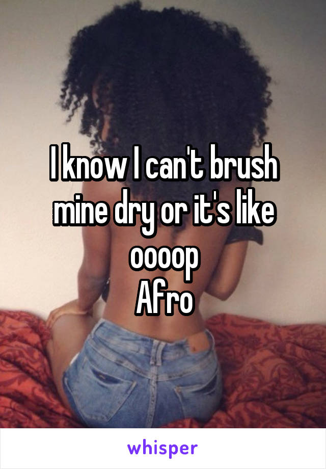 I know I can't brush mine dry or it's like oooop
Afro