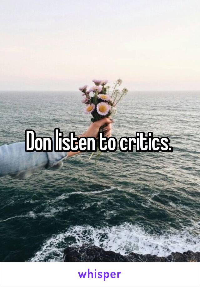 Don listen to critics. 