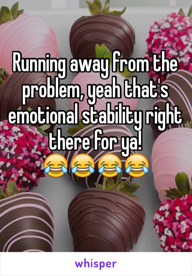 Running away from the problem, yeah that's emotional stability right there for ya!
😂😂😂😂

