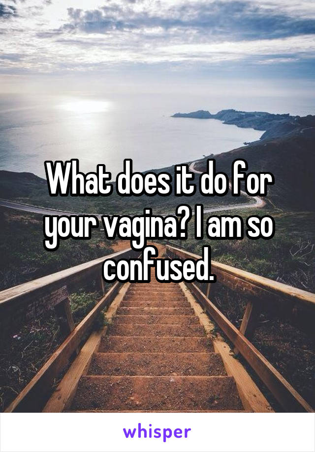 What does it do for your vagina? I am so confused.