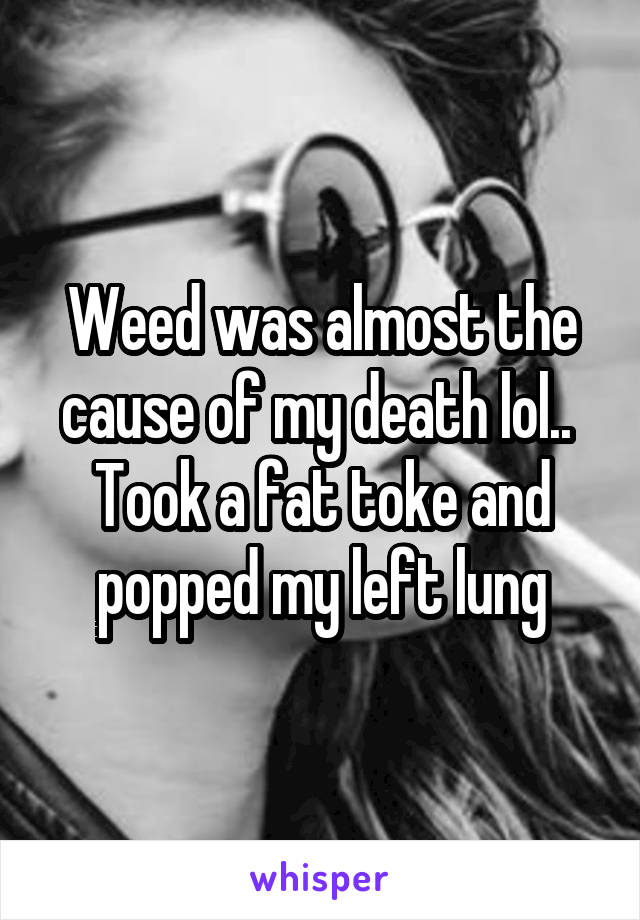 Weed was almost the cause of my death lol.. 
Took a fat toke and popped my left lung