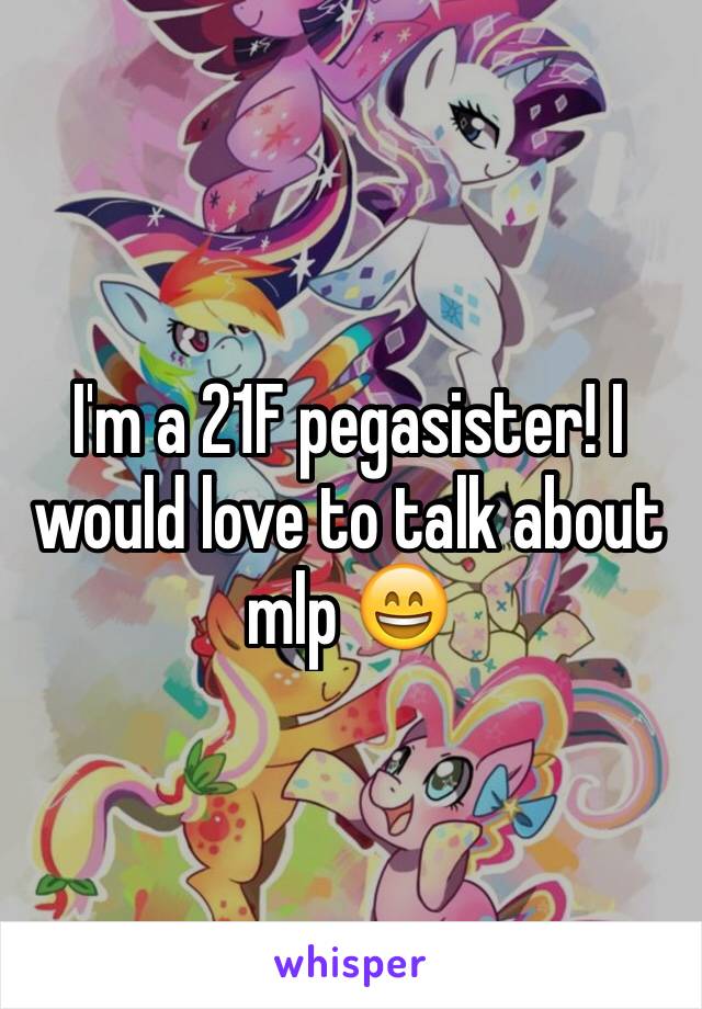 I'm a 21F pegasister! I would love to talk about mlp 😄