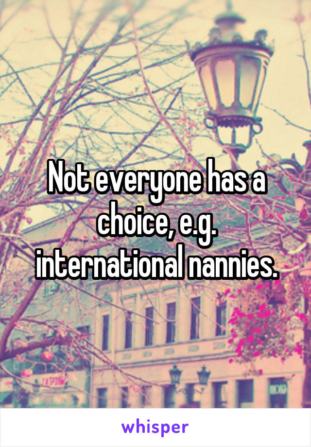 Not everyone has a choice, e.g. international nannies.