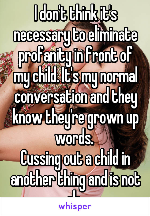 I don't think it's necessary to eliminate profanity in front of my child. It's my normal conversation and they know they're grown up words. 
Cussing out a child in another thing and is not ok. 